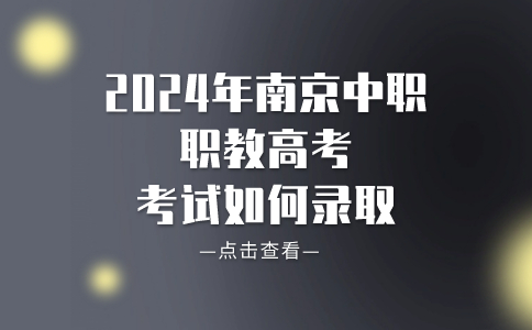 2024年南京中职职教高考考试如何录取？