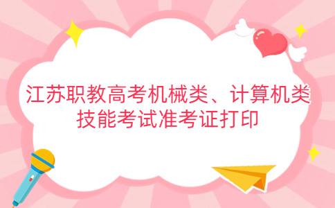 2024年江苏职教高考机械类、计算机类技能考试准考证打印时间及地址
